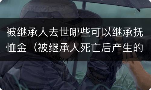 被继承人去世哪些可以继承抚恤金（被继承人死亡后产生的财产）