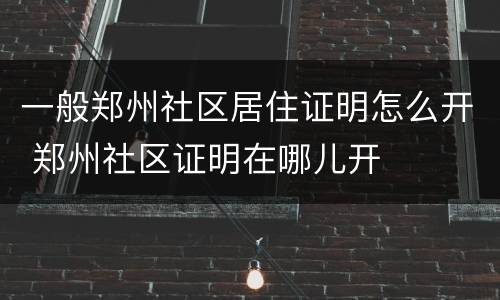 一般郑州社区居住证明怎么开 郑州社区证明在哪儿开