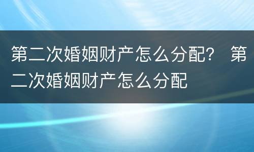 第二次婚姻财产怎么分配？ 第二次婚姻财产怎么分配