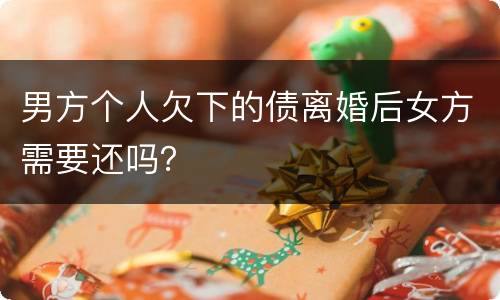 男方个人欠下的债离婚后女方需要还吗？