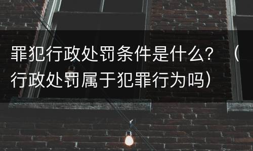 罪犯行政处罚条件是什么？（行政处罚属于犯罪行为吗）