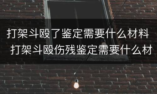 打架斗殴了鉴定需要什么材料 打架斗殴伤残鉴定需要什么材料