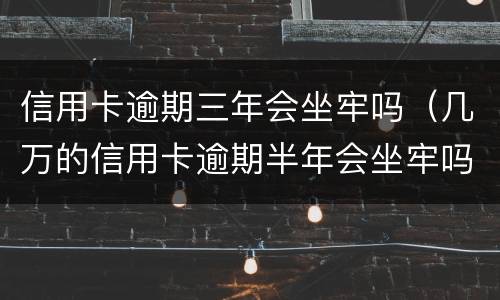 信用卡逾期三年会坐牢吗（几万的信用卡逾期半年会坐牢吗?）