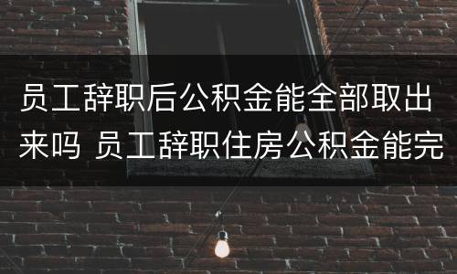 员工辞职后公积金能全部取出来吗 员工辞职住房公积金能完全取出来吗