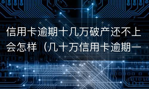 信用卡逾期十几万破产还不上会怎样（几十万信用卡逾期一年被起诉后果会怎么样）