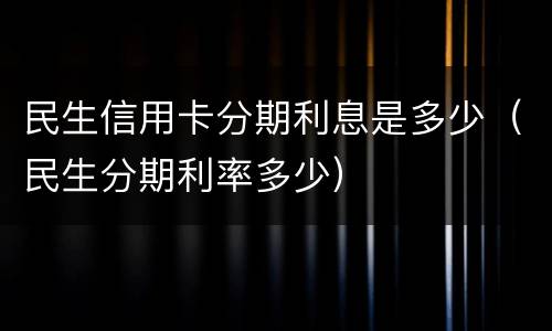 民生信用卡分期利息是多少（民生分期利率多少）