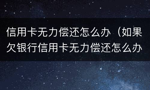 信用卡无力偿还怎么办（如果欠银行信用卡无力偿还怎么办）