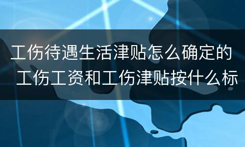 工伤待遇生活津贴怎么确定的 工伤工资和工伤津贴按什么标准发放