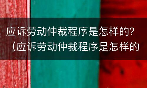 应诉劳动仲裁程序是怎样的？（应诉劳动仲裁程序是怎样的呢）