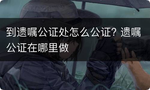 到遗嘱公证处怎么公证? 遗嘱公证在哪里做