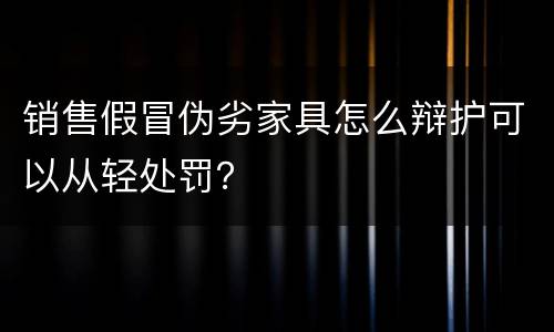 销售假冒伪劣家具怎么辩护可以从轻处罚？