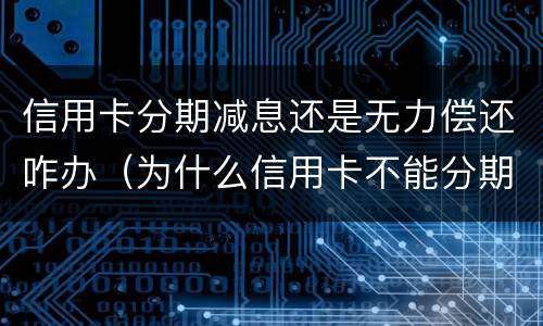 信用卡分期减息还是无力偿还咋办（为什么信用卡不能分期还款怎么办）