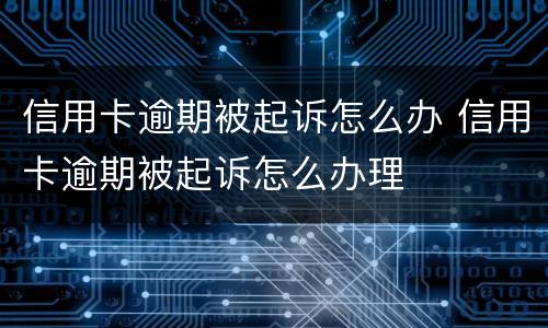 信用卡逾期被起诉怎么办 信用卡逾期被起诉怎么办理