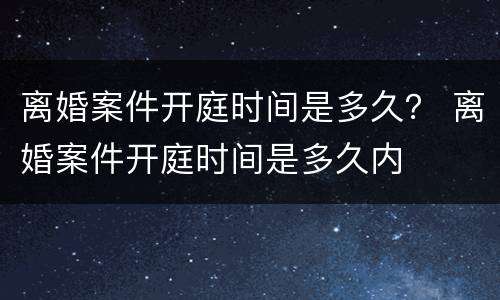 离婚案件开庭时间是多久？ 离婚案件开庭时间是多久内