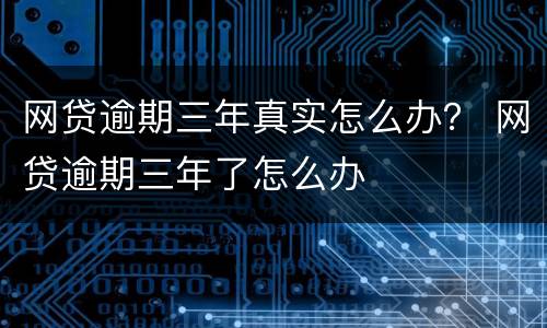网贷逾期三年真实怎么办？ 网贷逾期三年了怎么办