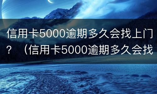 信用卡5000逾期多久会找上门？（信用卡5000逾期多久会找上门）