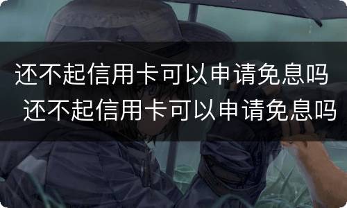 还不起信用卡可以申请免息吗 还不起信用卡可以申请免息吗怎么办