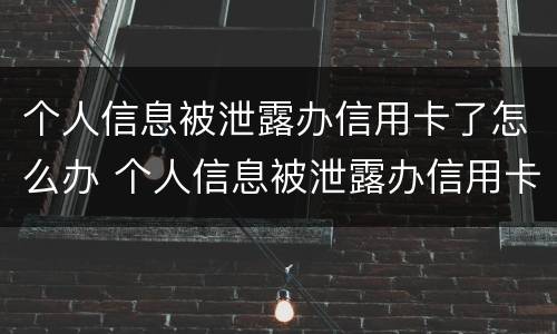 个人信息被泄露办信用卡了怎么办 个人信息被泄露办信用卡了怎么办?