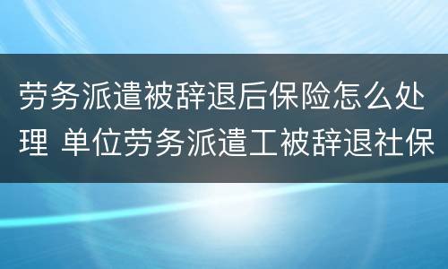 劳务派遣被辞退后保险怎么处理 单位劳务派遣工被辞退社保怎么办