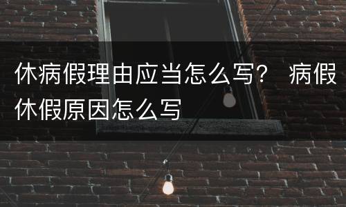 休病假理由应当怎么写？ 病假休假原因怎么写