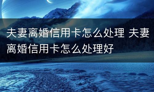 夫妻离婚信用卡怎么处理 夫妻离婚信用卡怎么处理好
