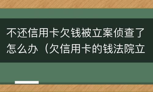 不还信用卡欠钱被立案侦查了怎么办（欠信用卡的钱法院立案了会怎么样）