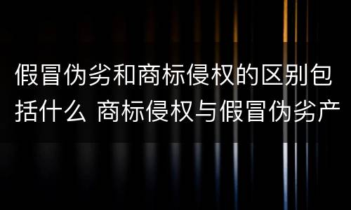 假冒伪劣和商标侵权的区别包括什么 商标侵权与假冒伪劣产品有区别吗?