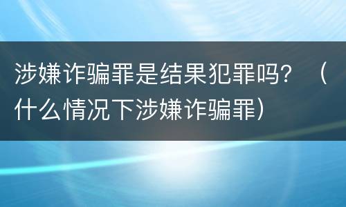 涉嫌诈骗罪是结果犯罪吗？（什么情况下涉嫌诈骗罪）