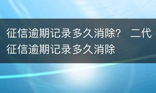 征信逾期记录多久消除？ 二代征信逾期记录多久消除