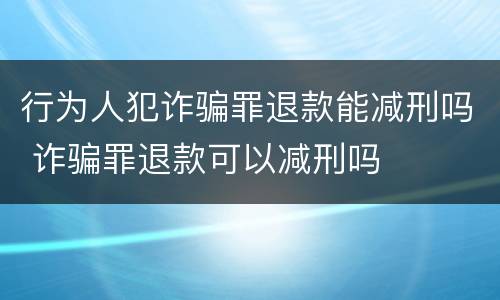 行为人犯诈骗罪退款能减刑吗 诈骗罪退款可以减刑吗