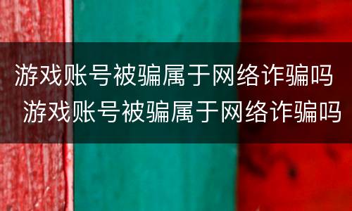 游戏账号被骗属于网络诈骗吗 游戏账号被骗属于网络诈骗吗知乎