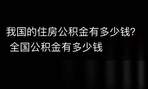 我国的住房公积金有多少钱？ 全国公积金有多少钱