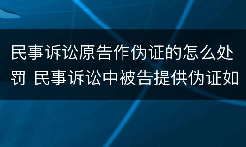 民事诉讼原告作伪证的怎么处罚 民事诉讼中被告提供伪证如何处罚