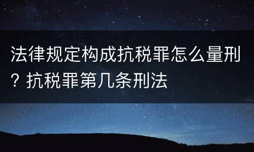 法律规定构成抗税罪怎么量刑? 抗税罪第几条刑法