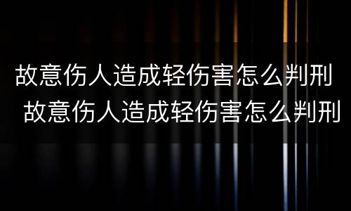 故意伤人造成轻伤害怎么判刑 故意伤人造成轻伤害怎么判刑的