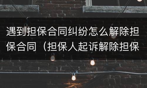 遇到担保合同纠纷怎么解除担保合同（担保人起诉解除担保合同）
