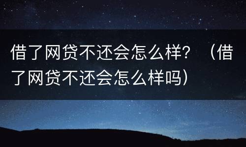 借了网贷不还会怎么样？（借了网贷不还会怎么样吗）