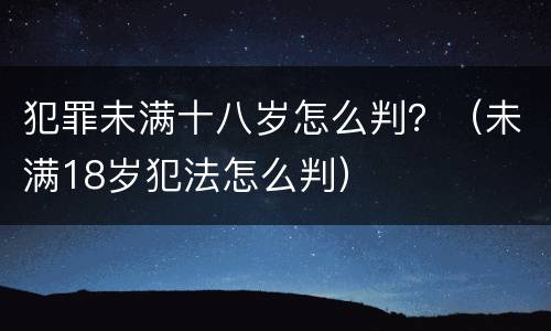 犯罪未满十八岁怎么判？（未满18岁犯法怎么判）