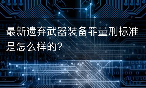 最新遗弃武器装备罪量刑标准是怎么样的?