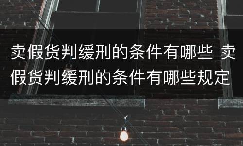卖假货判缓刑的条件有哪些 卖假货判缓刑的条件有哪些规定