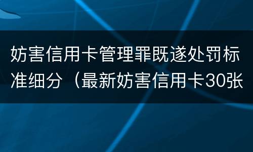 妨害信用卡管理罪既遂处罚标准细分（最新妨害信用卡30张案例）