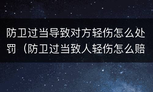 防卫过当导致对方轻伤怎么处罚（防卫过当致人轻伤怎么赔偿）