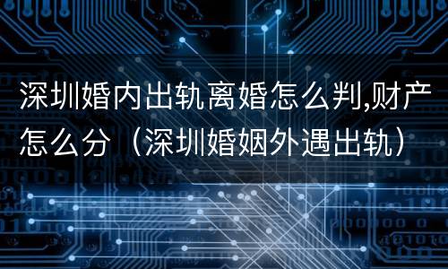 深圳婚内出轨离婚怎么判,财产怎么分（深圳婚姻外遇出轨）