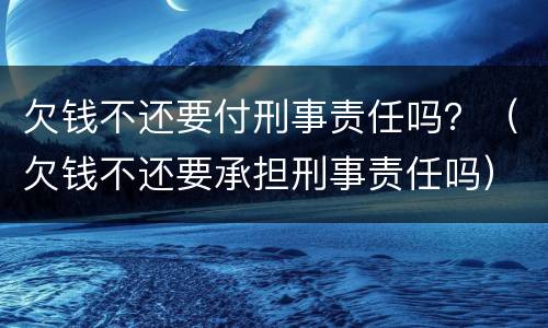 欠钱不还要付刑事责任吗？（欠钱不还要承担刑事责任吗）