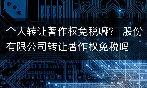 个人转让著作权免税嘛？ 股份有限公司转让著作权免税吗