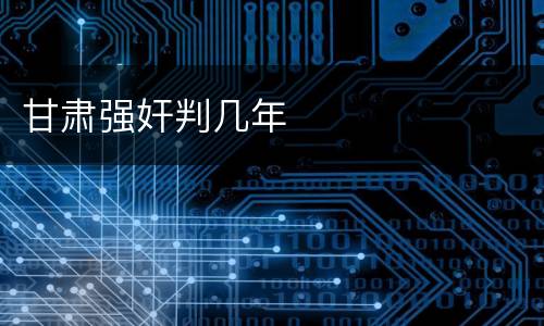 甘肃强奸判几年