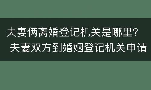 夫妻俩离婚登记机关是哪里？ 夫妻双方到婚姻登记机关申请离婚,不需要查明