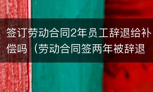 签订劳动合同2年员工辞退给补偿吗（劳动合同签两年被辞退可以赔偿几个月）