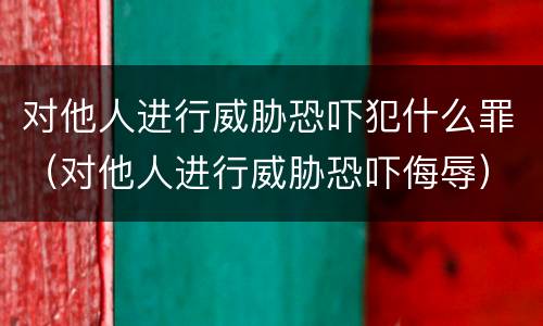 对他人进行威胁恐吓犯什么罪（对他人进行威胁恐吓侮辱）