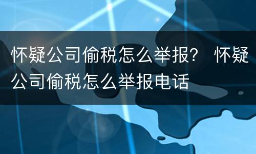 怀疑公司偷税怎么举报？ 怀疑公司偷税怎么举报电话